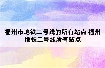 福州市地铁二号线的所有站点 福州地铁二号线所有站点